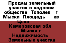 Продам земельный участок в садовом обществе “Тополек“, г. Мыски. Площадь 585 кв. › Цена ­ 140 000 - Кемеровская обл., Мыски г. Недвижимость » Земельные участки продажа   